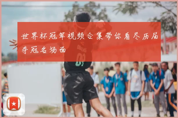 世界杯冠军视频合集带你看尽历届夺冠名场面