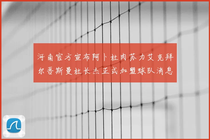 河南官方宣布阿卜杜肉苏力艾克拜尔吾斯曼杜长杰正式加盟球队消息