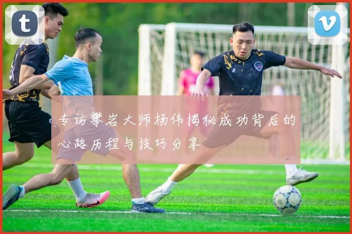 专访攀岩大师杨伟揭秘成功背后的心路历程与技巧分享