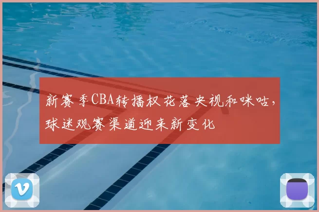 新赛季CBA转播权花落央视和咪咕，球迷观赛渠道迎来新变化