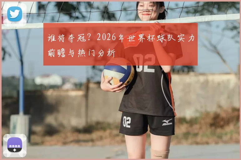 谁将夺冠?2026年世界杯球队实力前瞻与热门分析