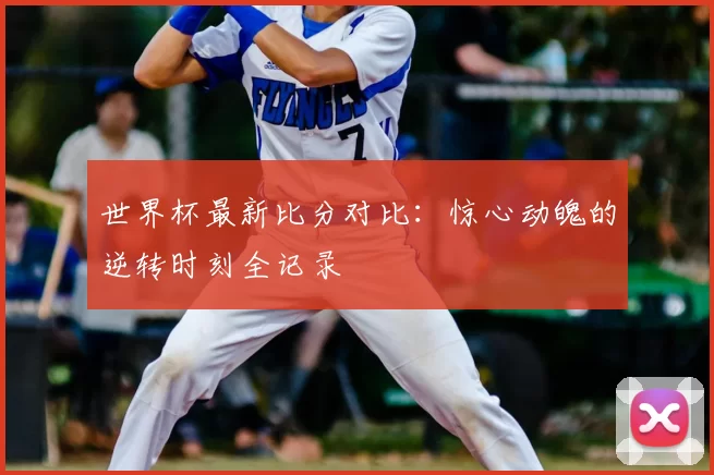 世界杯最新比分对比：惊心动魄的逆转时刻全记录