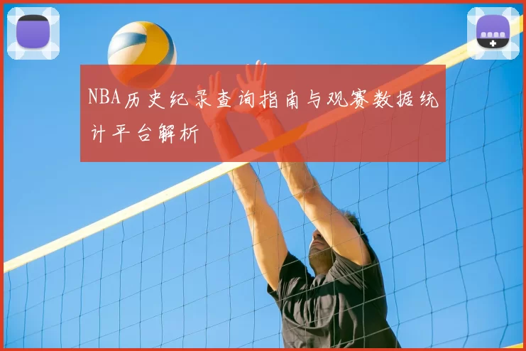 NBA历史纪录查询指南与观赛数据统计平台解析