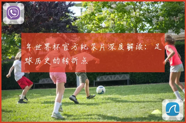 年世界杯官方纪录片深度解读:足球历史的转折点
