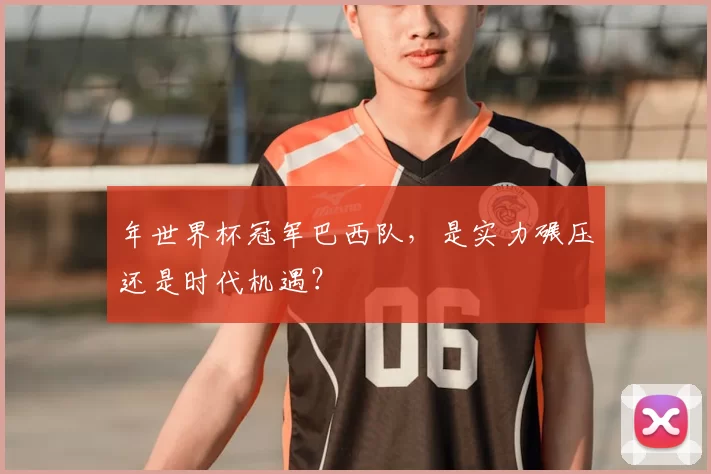 年世界杯冠军巴西队,是实力碾压还是时代机遇?