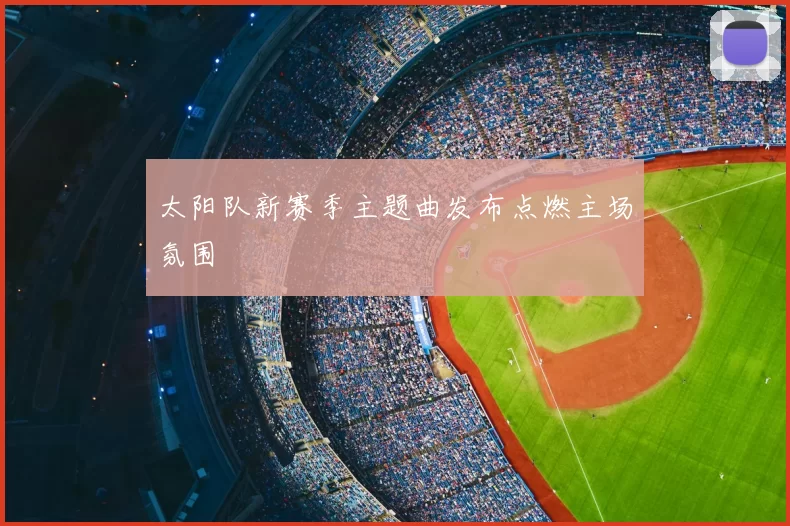 太阳队新赛季主题曲发布点燃主场氛围