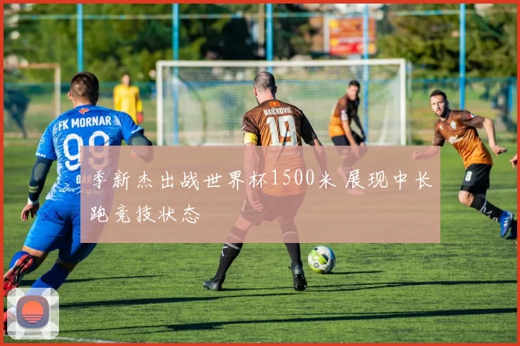 季新杰出战世界杯1500米 展现中长跑竞技状态
