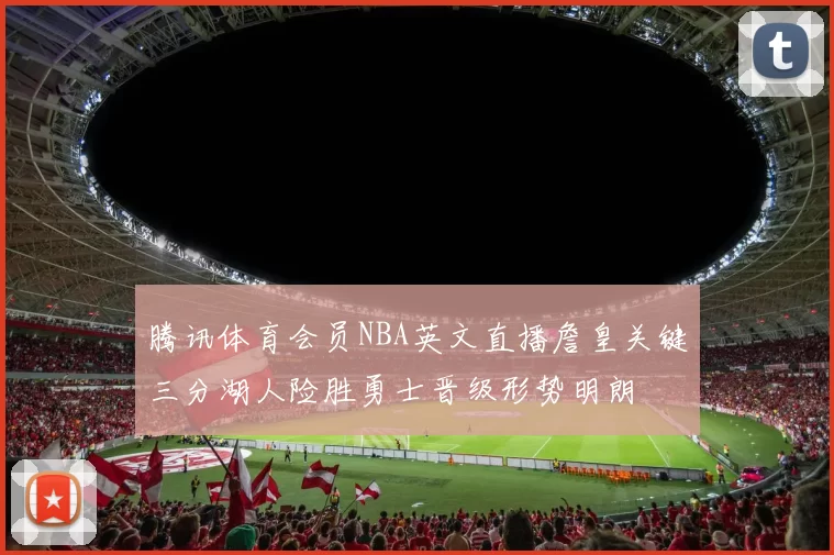 腾讯体育会员NBA英文直播詹皇关键三分湖人险胜勇士晋级形势明朗
