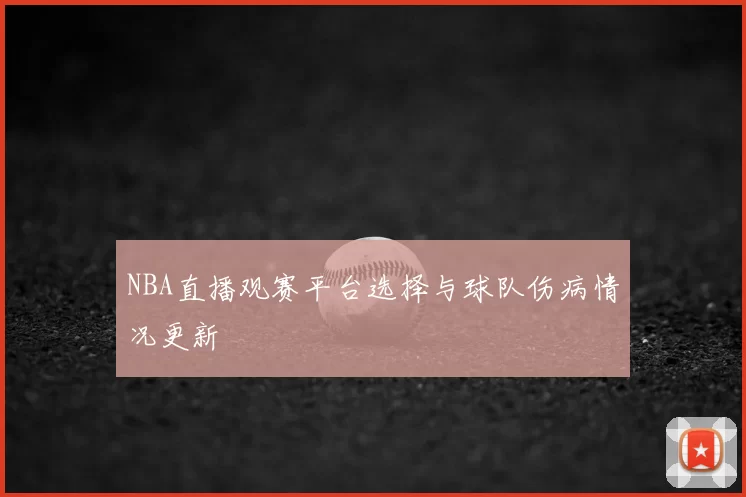 NBA直播观赛平台选择与球队伤病情况更新