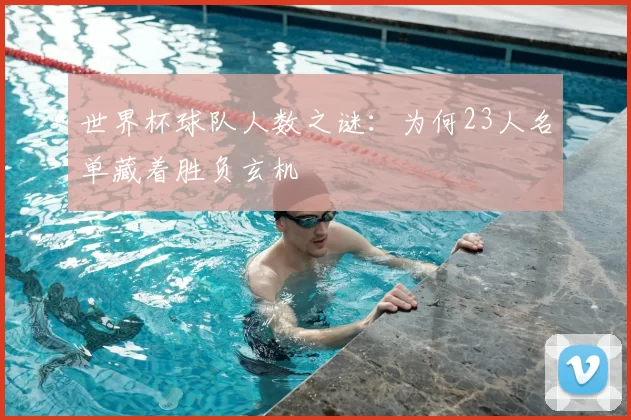 世界杯球队人数之谜:为何23人名单藏着胜负玄机