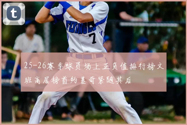 25-26赛季球员场上正负值排行榜文班高居榜首约基奇紧随其后