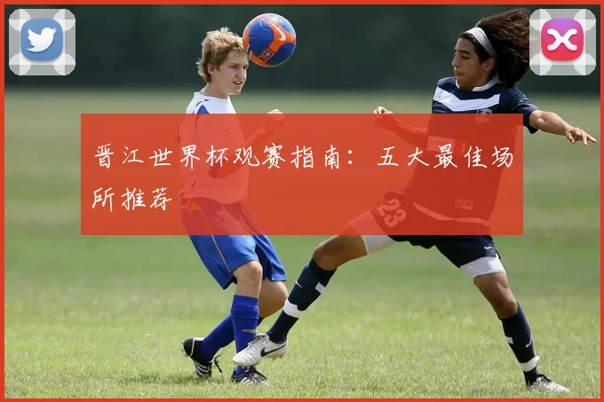 晋江世界杯观赛指南：五大最佳场所推荐