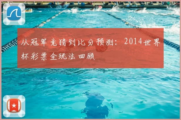 从冠军竞猜到比分预测:2014世界杯彩票全玩法回顾