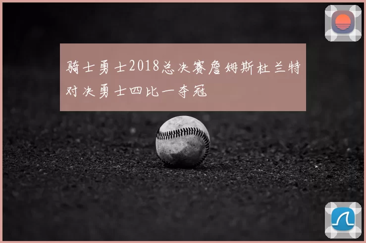 骑士勇士2018总决赛詹姆斯杜兰特对决勇士四比一夺冠