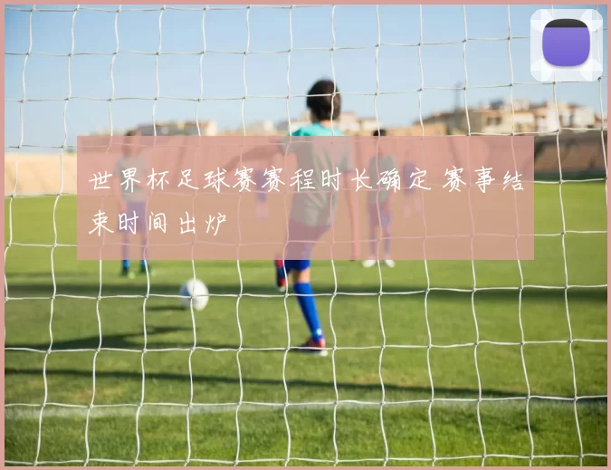 世界杯足球赛赛程时长确定 赛事结束时间出炉