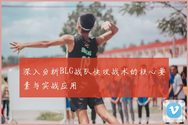 深入分析BLG战队快攻战术的核心要素与实战应用