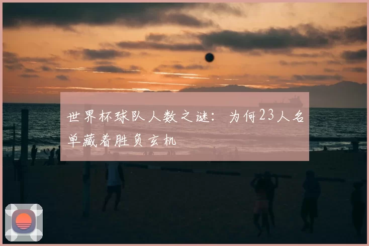 世界杯球队人数之谜:为何23人名单藏着胜负玄机