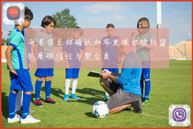 海港俱乐部确认加布里埃尔续约留队展现信任与契合度