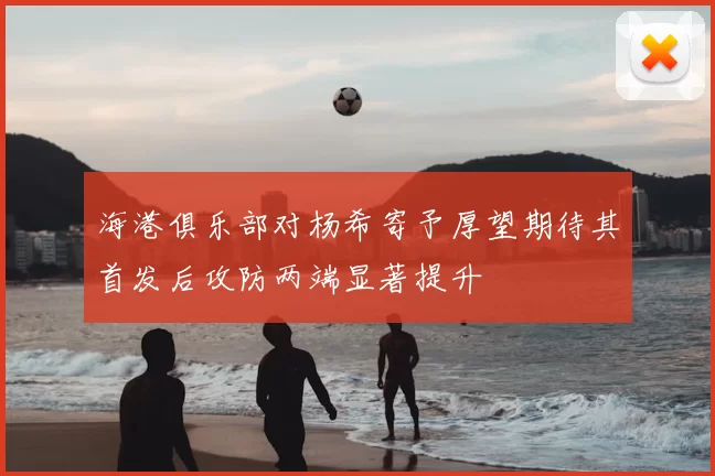 海港俱乐部对杨希寄予厚望期待其首发后攻防两端显著提升