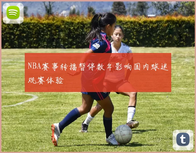 NBA赛事转播暂停数年影响国内球迷观赛体验