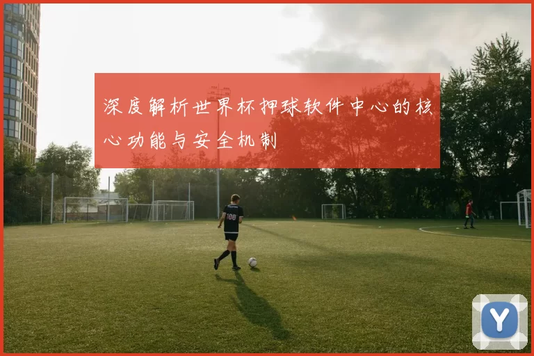 深度解析世界杯押球软件中心的核心功能与安全机制