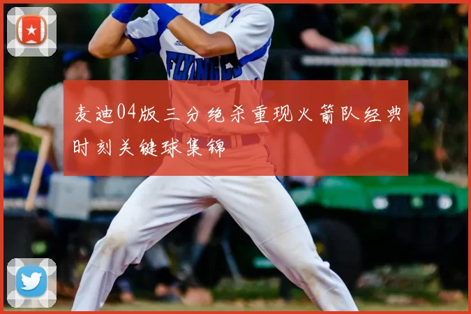 麦迪04版三分绝杀重现火箭队经典时刻关键球集锦
