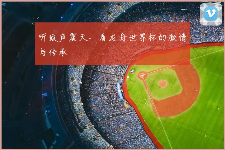 听鼓声震天，看龙舟世界杯的激情与传承