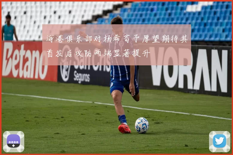 海港俱乐部对杨希寄予厚望期待其首发后攻防两端显著提升