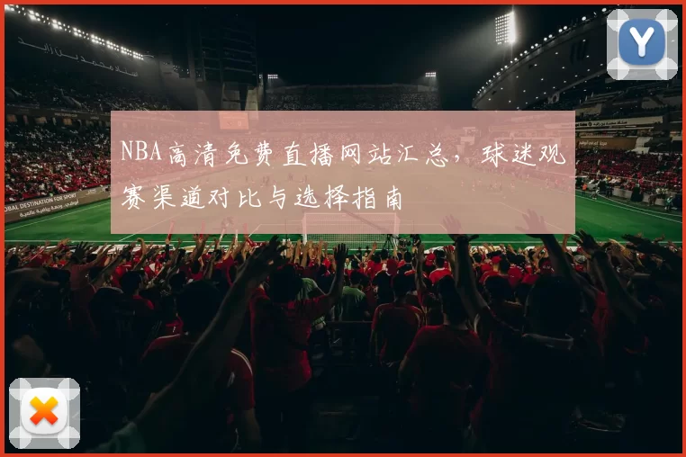 NBA高清免费直播网站汇总，球迷观赛渠道对比与选择指南