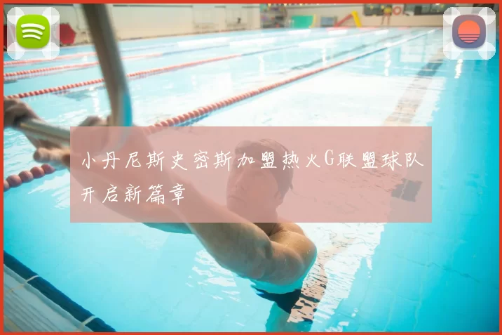 小丹尼斯史密斯加盟热火G联盟球队开启新篇章