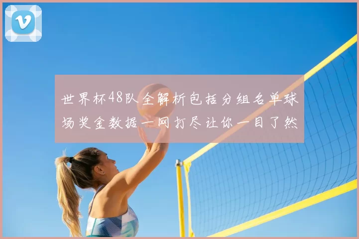 世界杯48队全解析包括分组名单球场奖金数据一网打尽让你一目了然