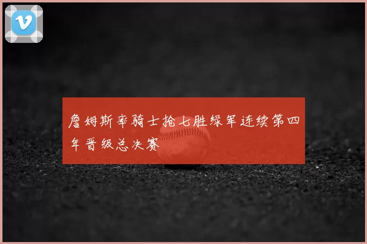 詹姆斯率骑士抢七胜绿军连续第四年晋级总决赛