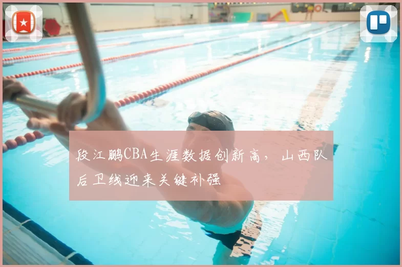 段江鹏CBA生涯数据创新高,山西队后卫线迎来关键补强