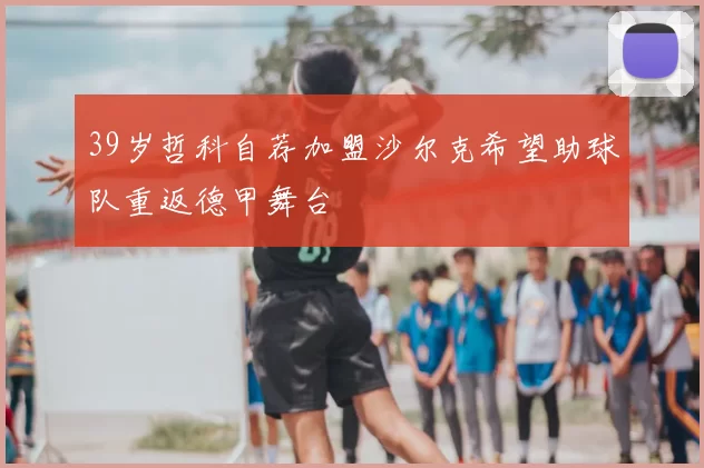 39岁哲科自荐加盟沙尔克希望助球队重返德甲舞台