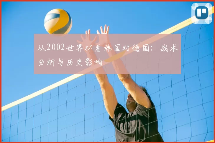 从2002世界杯看韩国对德国:战术分析与历史影响