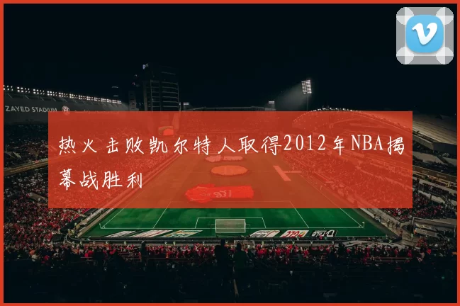 热火击败凯尔特人取得2012年NBA揭幕战胜利