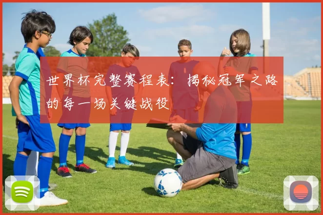世界杯完整赛程表：揭秘冠军之路的每一场关键战役