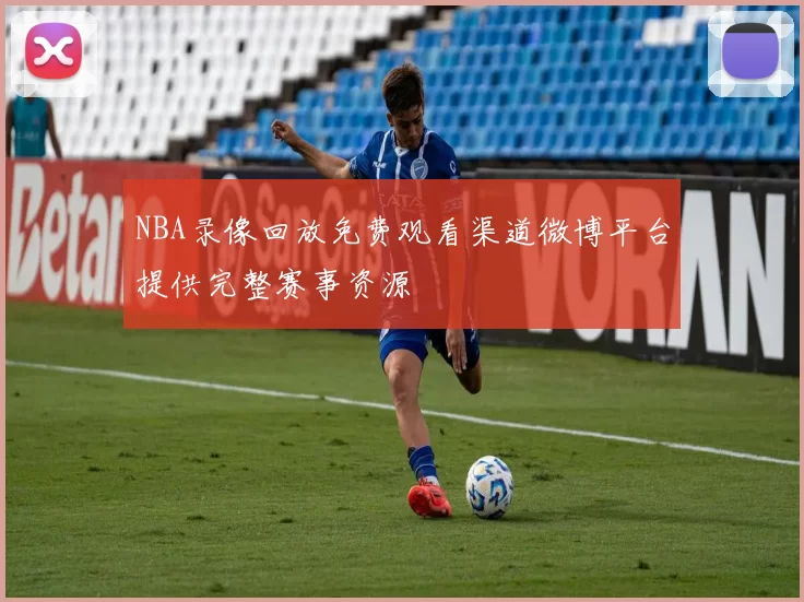 NBA录像回放免费观看渠道微博平台提供完整赛事资源