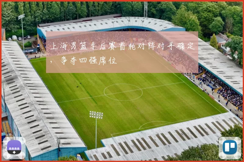 上海男篮季后赛首轮对阵对手确定，争夺四强席位