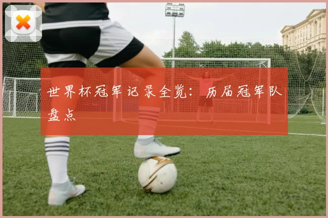 世界杯冠军记录全览：历届冠军队盘点