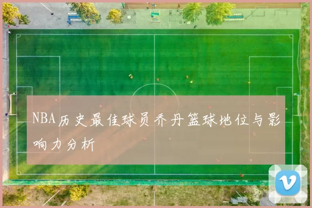 NBA历史最佳球员乔丹篮球地位与影响力分析