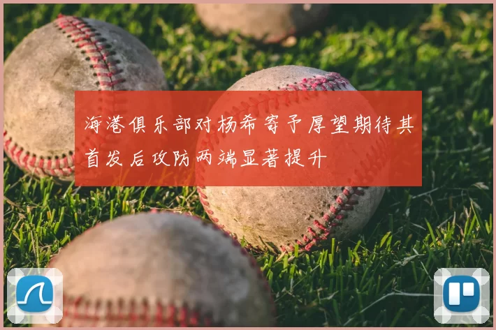 海港俱乐部对杨希寄予厚望期待其首发后攻防两端显著提升