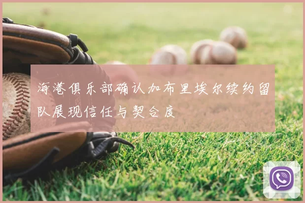 海港俱乐部确认加布里埃尔续约留队展现信任与契合度