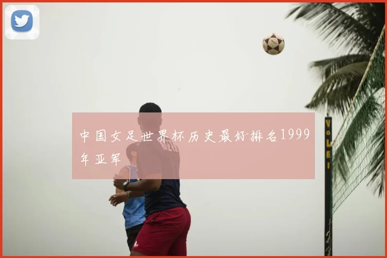 中国女足世界杯历史最好排名1999年亚军