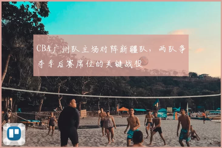 CBA广州队主场对阵新疆队，两队争夺季后赛席位的关键战役