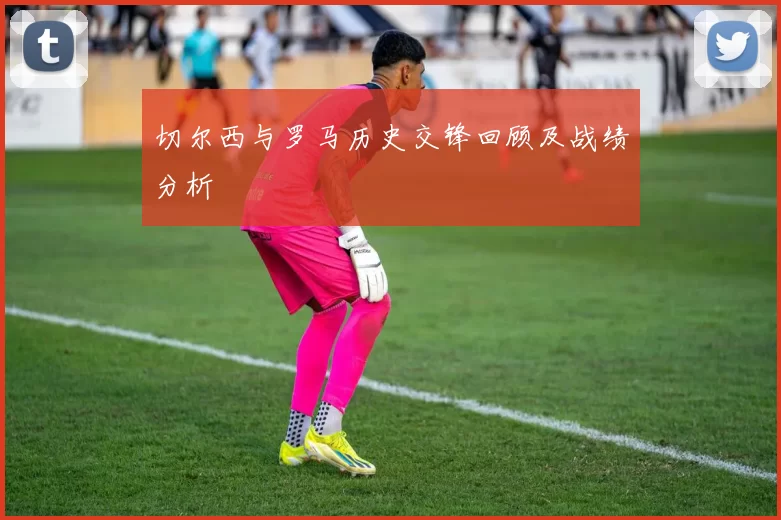 切尔西与罗马历史交锋回顾及战绩分析
