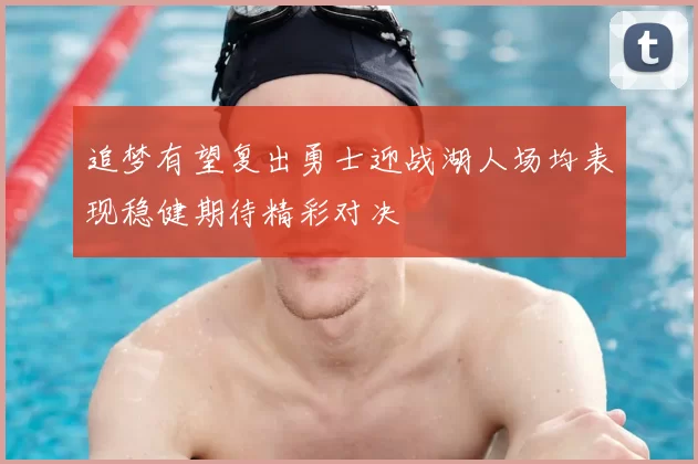追梦有望复出勇士迎战湖人场均表现稳健期待精彩对决