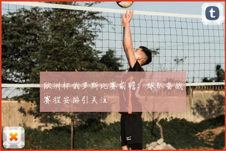 欧洲杯俄罗斯比赛前瞻：球队备战赛程安排引关注