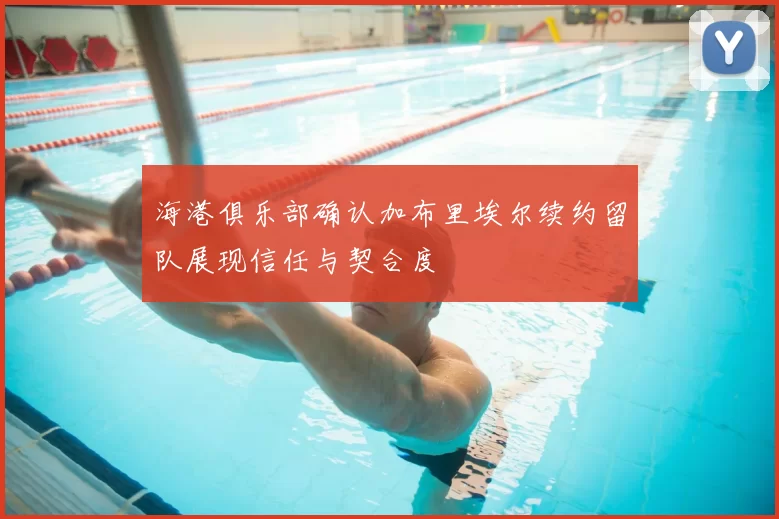 海港俱乐部确认加布里埃尔续约留队展现信任与契合度