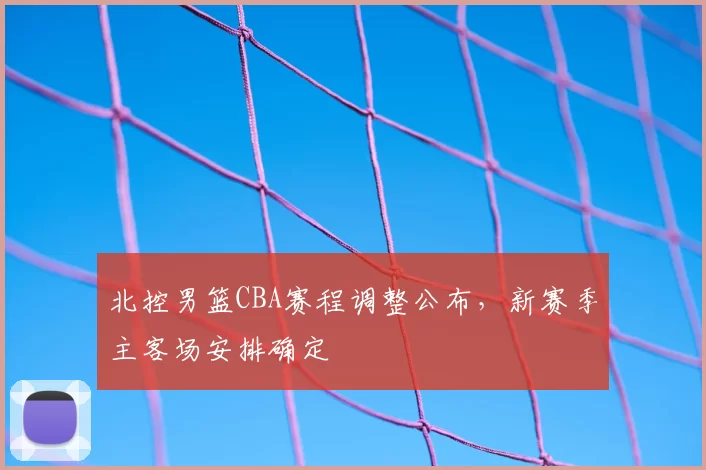 北控男篮CBA赛程调整公布，新赛季主客场安排确定